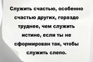 Служить счастью, особенно счастью других, гораздо труднее, чем служить истине, если ты не сформирован так, чтобы служить слепо.