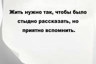 Жить нужно так, чтобы было стыдно рассказать, но приятно вспомнить.